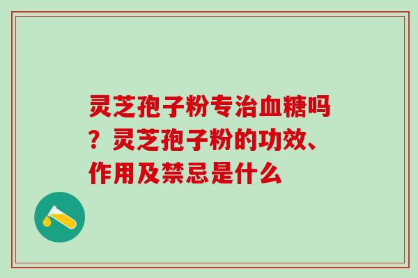 灵芝孢子粉专治血糖吗？灵芝孢子粉的功效、作用及禁忌是什么