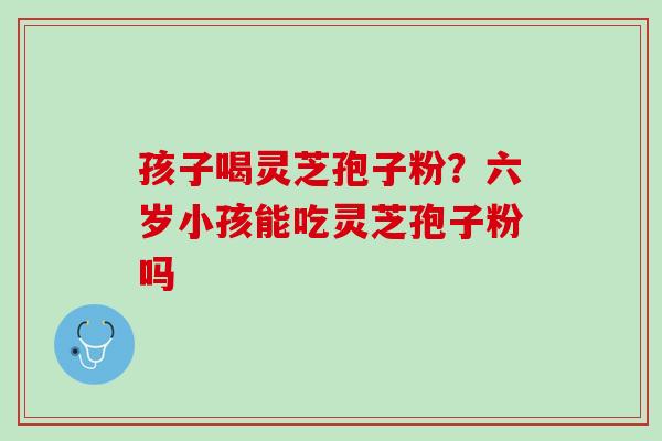 孩子喝灵芝孢子粉？六岁小孩能吃灵芝孢子粉吗