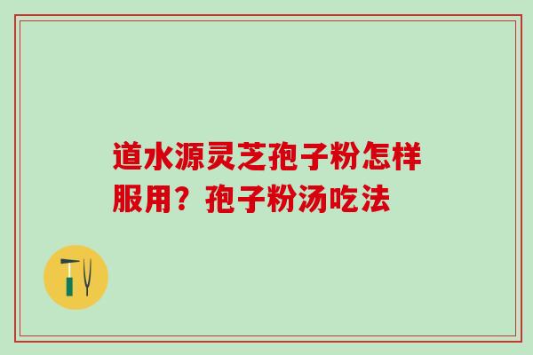 道水源灵芝孢子粉怎样服用？孢子粉汤吃法