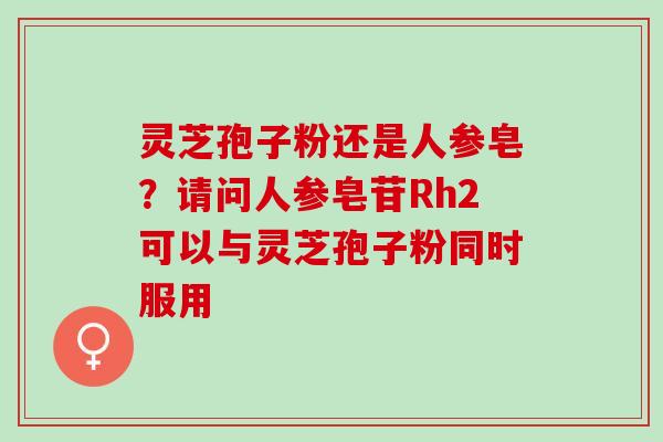 灵芝孢子粉还是人参皂？请问人参皂苷Rh2可以与灵芝孢子粉同时服用