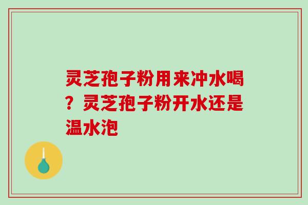 灵芝孢子粉用来冲水喝？灵芝孢子粉开水还是温水泡