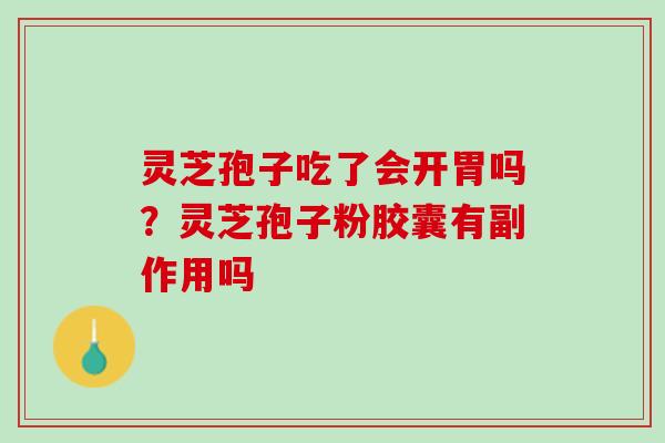 灵芝孢子吃了会开胃吗？灵芝孢子粉胶囊有副作用吗