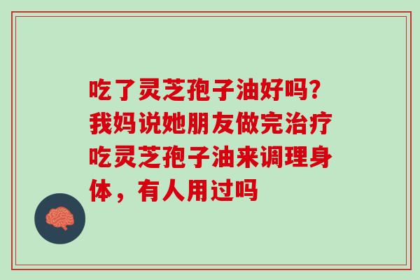 吃了灵芝孢子油好吗？我妈说她朋友做完治疗吃灵芝孢子油来调理身体，有人用过吗