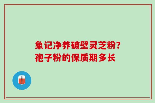 象记净养破壁灵芝粉？孢子粉的保质期多长
