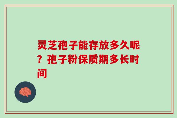 灵芝孢子能存放多久呢？孢子粉保质期多长时间