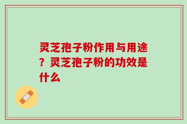 灵芝孢子粉作用与用途？灵芝孢子粉的功效是什么