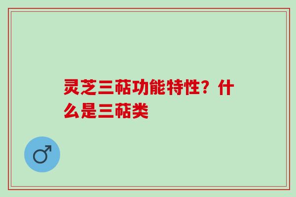 灵芝三萜功能特性?什么是三萜类 灵芝三萜功能特性?什么是三萜类