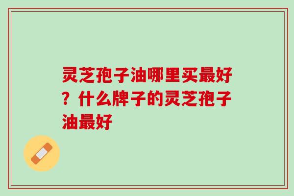 灵芝孢子油哪里买最好？什么牌子的灵芝孢子油最好