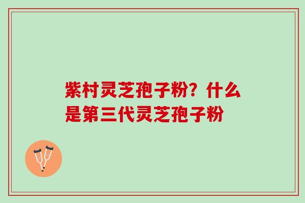 紫村灵芝孢子粉？什么是第三代灵芝孢子粉