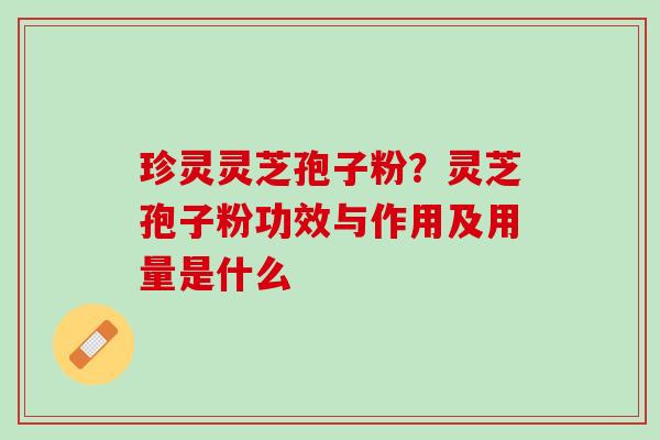 珍灵灵芝孢子粉?灵芝孢子粉功效与作用及用量是什么 珍灵灵芝孢子粉?灵芝孢子粉功效与作用及用量是什么