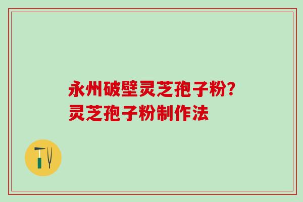永州破壁灵芝孢子粉？灵芝孢子粉制作法