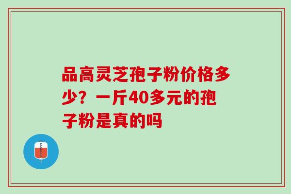 品高灵芝孢子粉价格多少？一斤40多元的孢子粉是真的吗