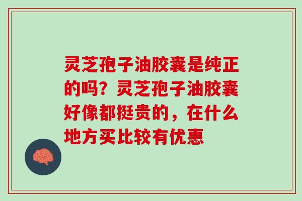 灵芝孢子油胶囊是纯正的吗？灵芝孢子油胶囊好像都挺贵的，在什么地方买比较有优惠