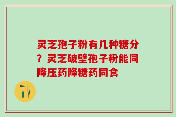 灵芝孢子粉有几种糖分？灵芝破壁孢子粉能同降压药降糖药同食