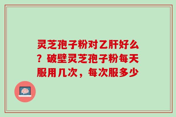 灵芝孢子粉对好么?破壁灵芝孢子粉每天服用几次,每次服多少 灵芝孢子粉对好么?破壁灵芝孢子粉每天服用几次,每次服多少
