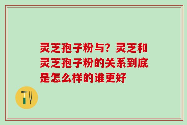 灵芝孢子粉与?灵芝和灵芝孢子粉的关系到底是怎么样的谁更好 灵芝孢子粉与?灵芝和灵芝孢子粉的关系到底是怎么样的谁更好