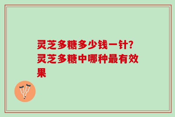 灵芝多糖多少钱一针？灵芝多糖中哪种最有效果