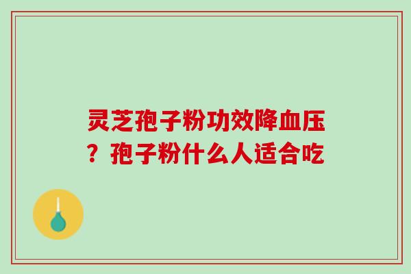 灵芝孢子粉功效降?孢子粉什么人适合吃 灵芝孢子粉功效降?孢子粉什么人适合吃