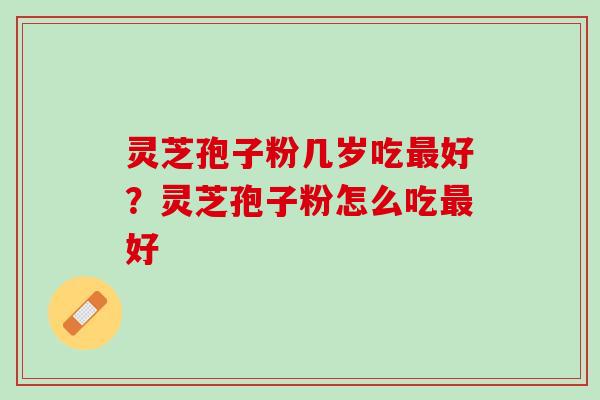 灵芝孢子粉几岁吃最好？灵芝孢子粉怎么吃最好