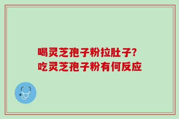喝灵芝孢子粉拉肚子？吃灵芝孢子粉有何反应