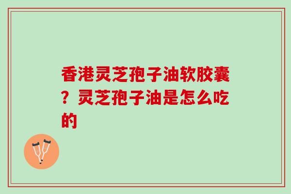 香港灵芝孢子油软胶囊？灵芝孢子油是怎么吃的