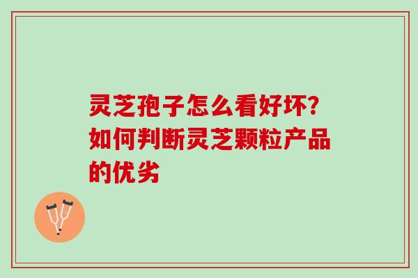 灵芝孢子怎么看好坏？如何判断灵芝颗粒产品的优劣