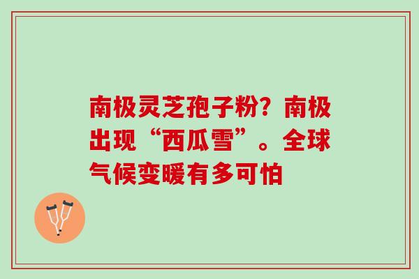 南极灵芝孢子粉？南极出现“西瓜雪”。全球气候变暖有多可怕