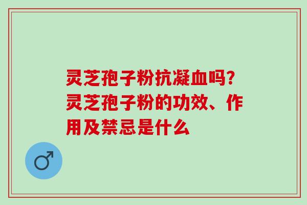 灵芝孢子粉抗凝血吗？灵芝孢子粉的功效、作用及禁忌是什么