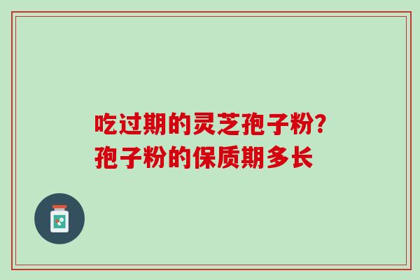 吃过期的灵芝孢子粉？孢子粉的保质期多长