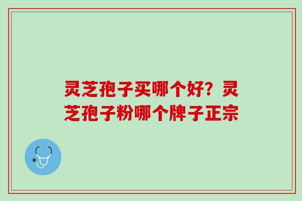 灵芝孢子买哪个好?灵芝孢子粉哪个牌子正宗 灵芝孢子买哪个好?灵芝孢子粉哪个牌子正宗