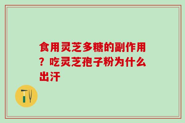食用灵芝多糖的副作用？吃灵芝孢子粉为什么出汗