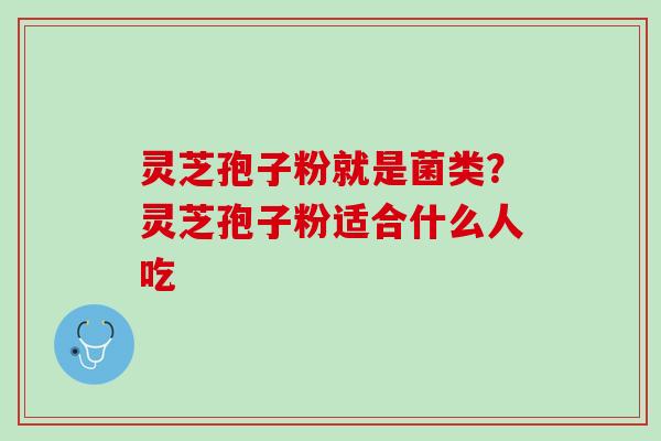 灵芝孢子粉就是菌类？灵芝孢子粉适合什么人吃