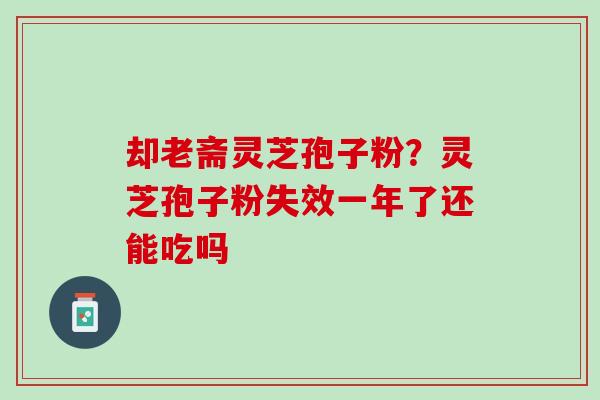 却老斋灵芝孢子粉？灵芝孢子粉失效一年了还能吃吗