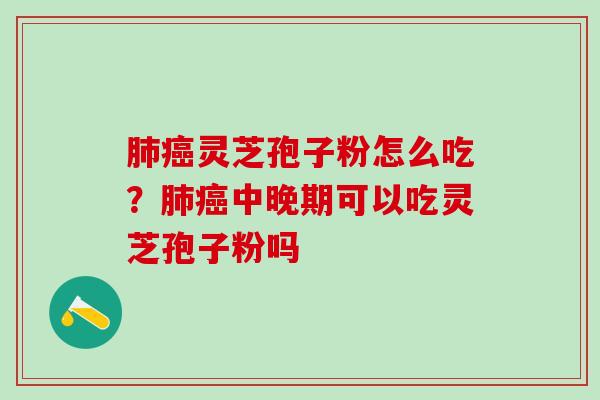 肺癌灵芝孢子粉怎么吃？肺癌中晚期可以吃灵芝孢子粉吗