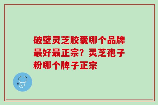 破壁灵芝胶囊哪个品牌最好最正宗？灵芝孢子粉哪个牌子正宗