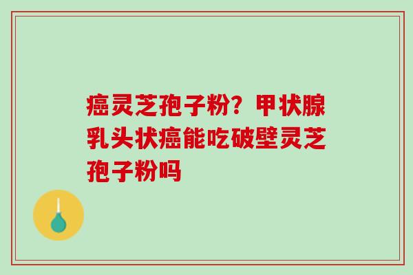 灵芝孢子粉？乳头状能吃破壁灵芝孢子粉吗