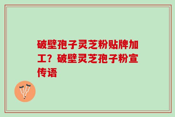 破壁孢子灵芝粉贴牌加工？破壁灵芝孢子粉宣传语