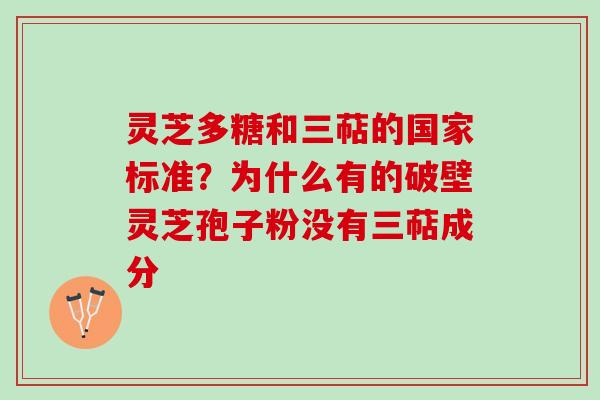 灵芝多糖和三萜的国家标准?为什么有的破壁灵芝孢子粉没有三萜成分 灵芝多糖和三萜的国家标准?为什么有的破壁灵芝孢子粉没有三萜成分