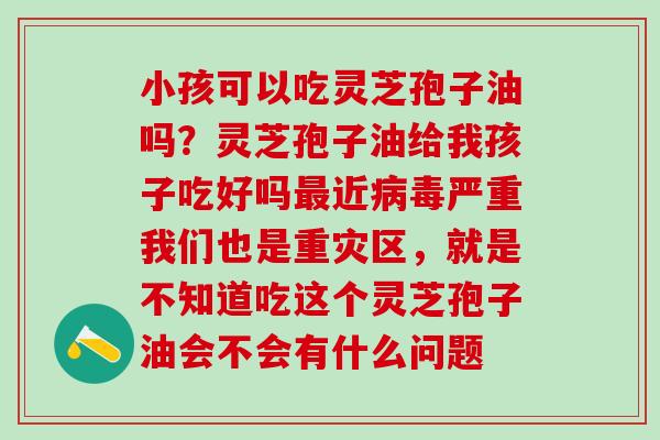 小孩可以吃灵芝孢子油吗？灵芝孢子油给我孩子吃好吗最近病毒严重我们也是重灾区，就是不知道吃这个灵芝孢子油会不会有什么问题