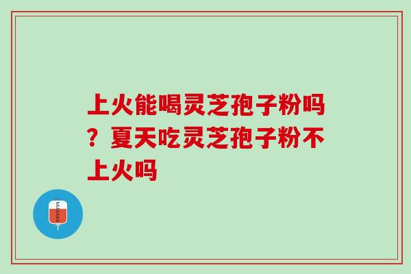 上火能喝灵芝孢子粉吗？夏天吃灵芝孢子粉不上火吗