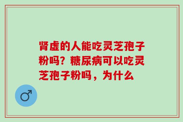 肾虚的人能吃灵芝孢子粉吗？糖尿病可以吃灵芝孢子粉吗，为什么