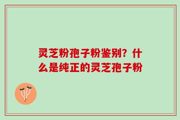 灵芝粉孢子粉鉴别？什么是纯正的灵芝孢子粉