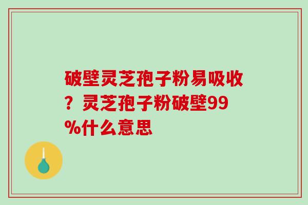 破壁灵芝孢子粉易吸收？灵芝孢子粉破壁99%什么意思