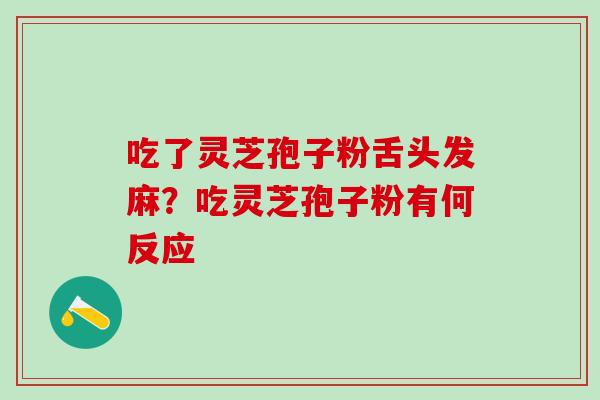 吃了灵芝孢子粉舌头发麻？吃灵芝孢子粉有何反应