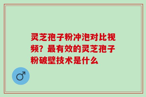 灵芝孢子粉冲泡对比视频？最有效的灵芝孢子粉破壁技术是什么