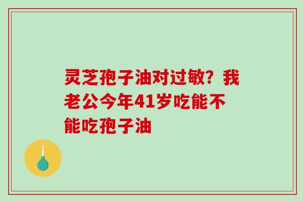 灵芝孢子油对过敏？我老公今年41岁吃能不能吃孢子油