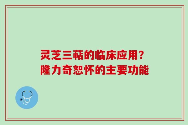 灵芝三萜的临床应用？隆力奇恕怀的主要功能