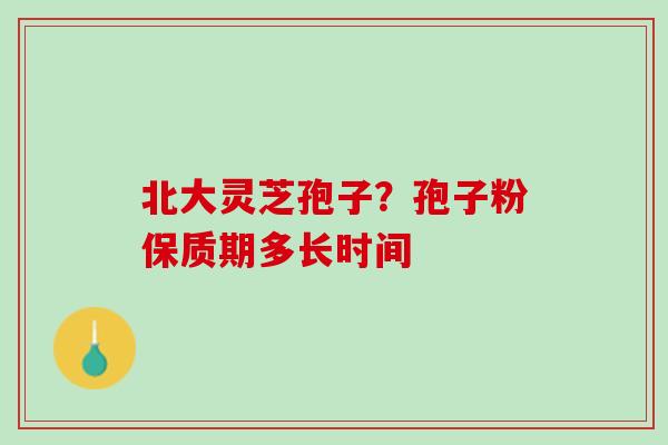 北大灵芝孢子？孢子粉保质期多长时间
