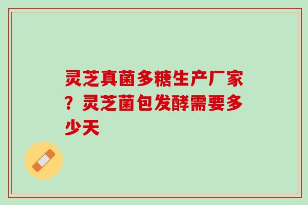 灵芝真菌多糖生产厂家？灵芝菌包发酵需要多少天
