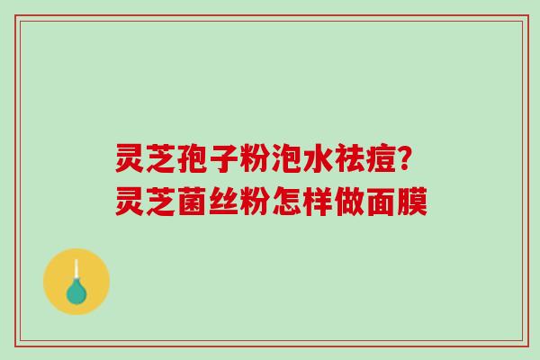 灵芝孢子粉泡水祛痘？灵芝菌丝粉怎样做面膜